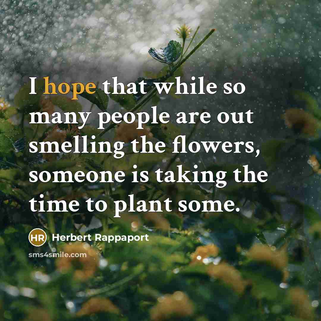 “I hope that while so many people are out smelling the flowers, someone is taking the time to plant some.” quote by Herbert Rappaport