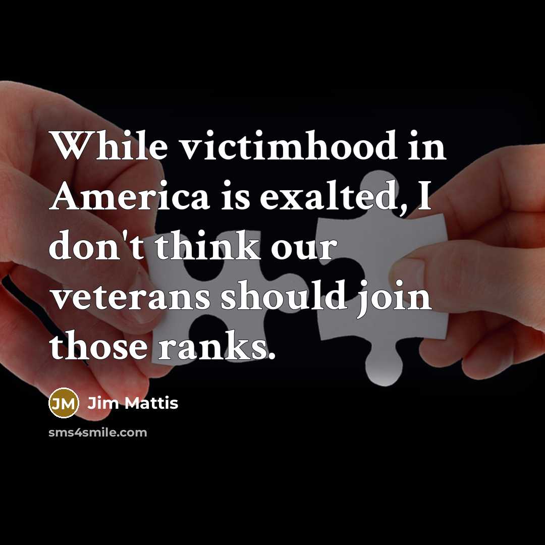 “While victimhood in America is exalted, I don't think our…” quote by Jim Mattis