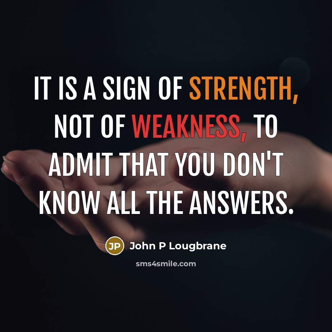“It is a sign of strength, not of weakness, to admit that you don't know all the answers.” quote by John P Lougbrane