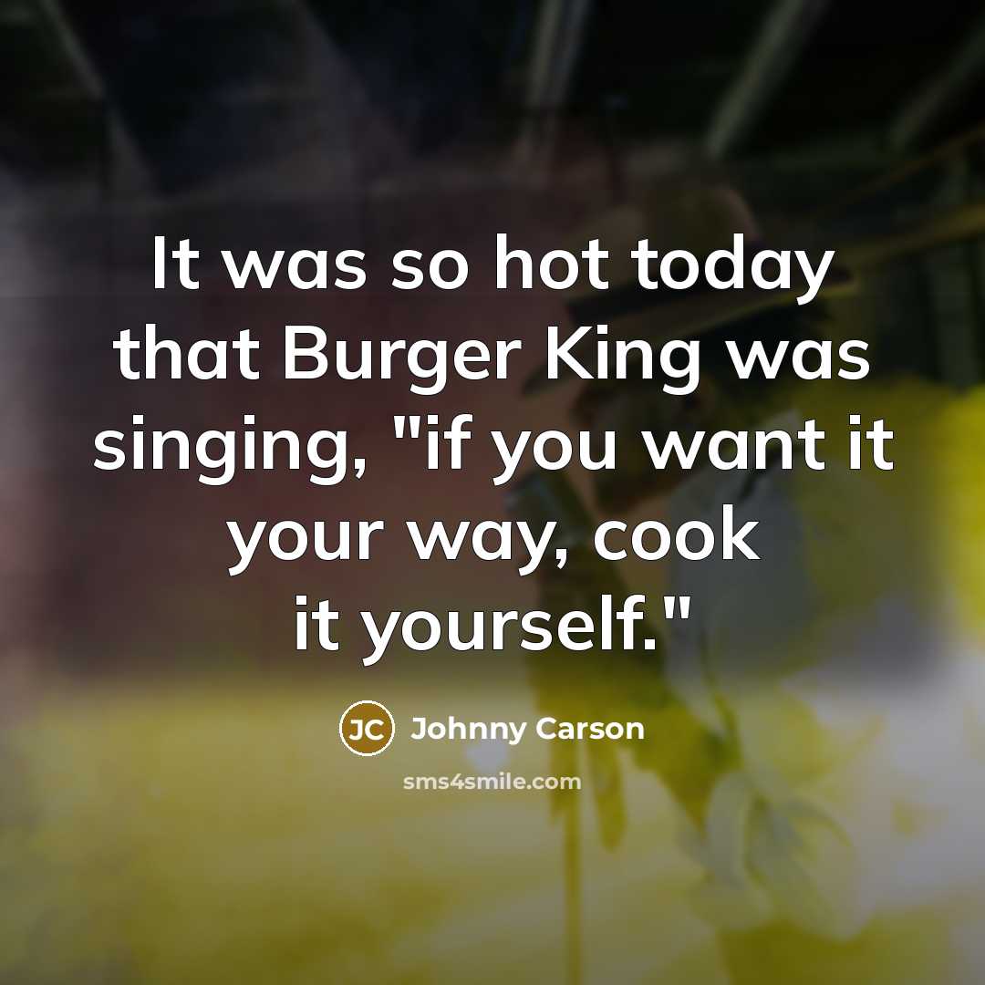 “It was so hot today that Burger King was singing, "if you want it your way, cook it yourself."” quote by Johnny Carson