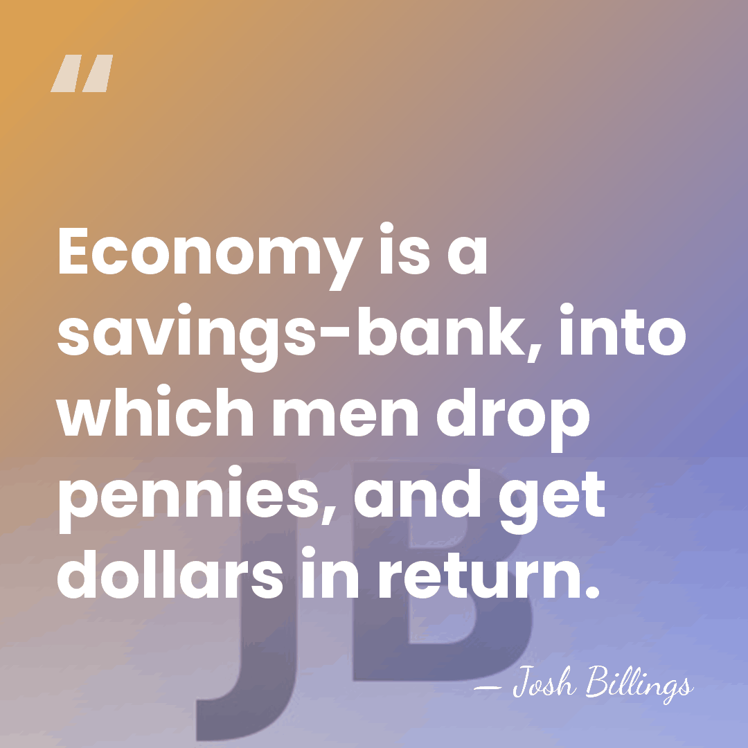 Economy is a savings-bank, into which men drop pennies, and get dollars&hellip; - Josh Billings