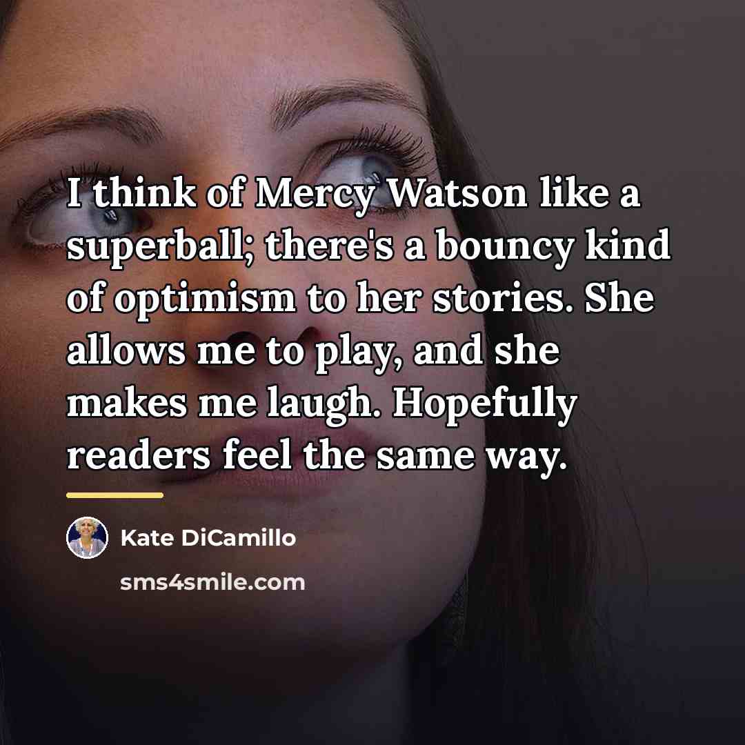 “I think of Mercy Watson like a superball; there's a…” quote by Kate DiCamillo