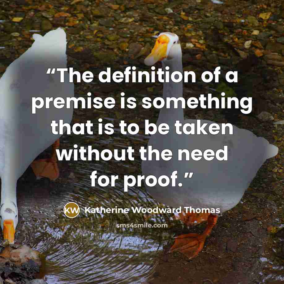 “The definition of a premise is something that is to be taken without the need for proof.” quote by Katherine Woodward Thomas