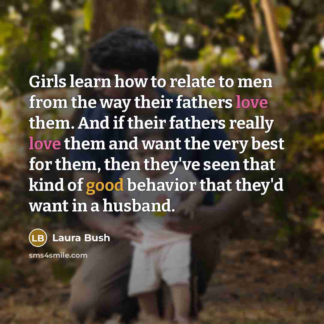 “Girls learn how to relate to men from the way…” quote by Laura Bush