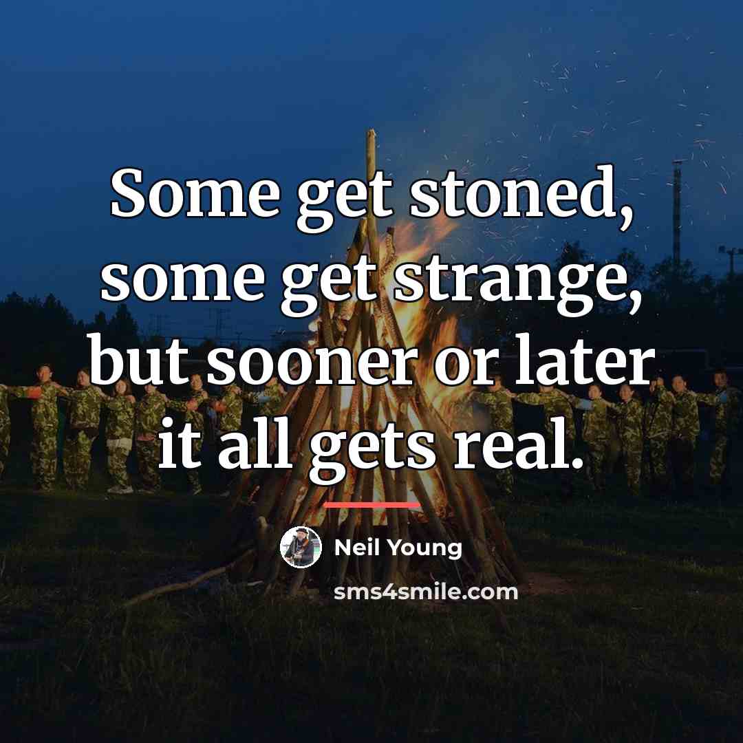 “Some get stoned, some get strange, but sooner or later…” quote by Neil Young