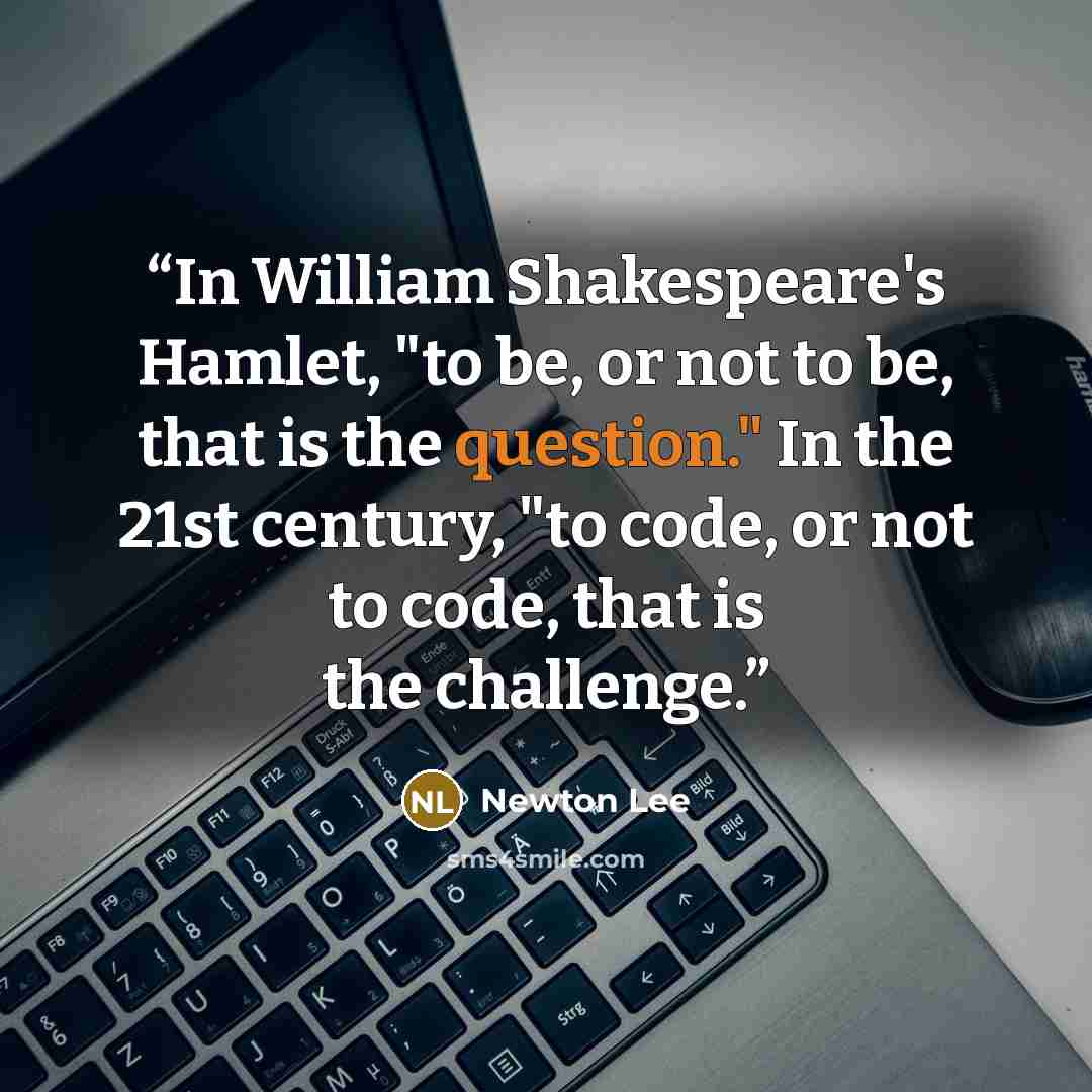 “In William Shakespeare's Hamlet, "to be, or not to be, that is the question." In the 21st century, "to code, or not to code, that is the challenge.” quote by Newton Lee