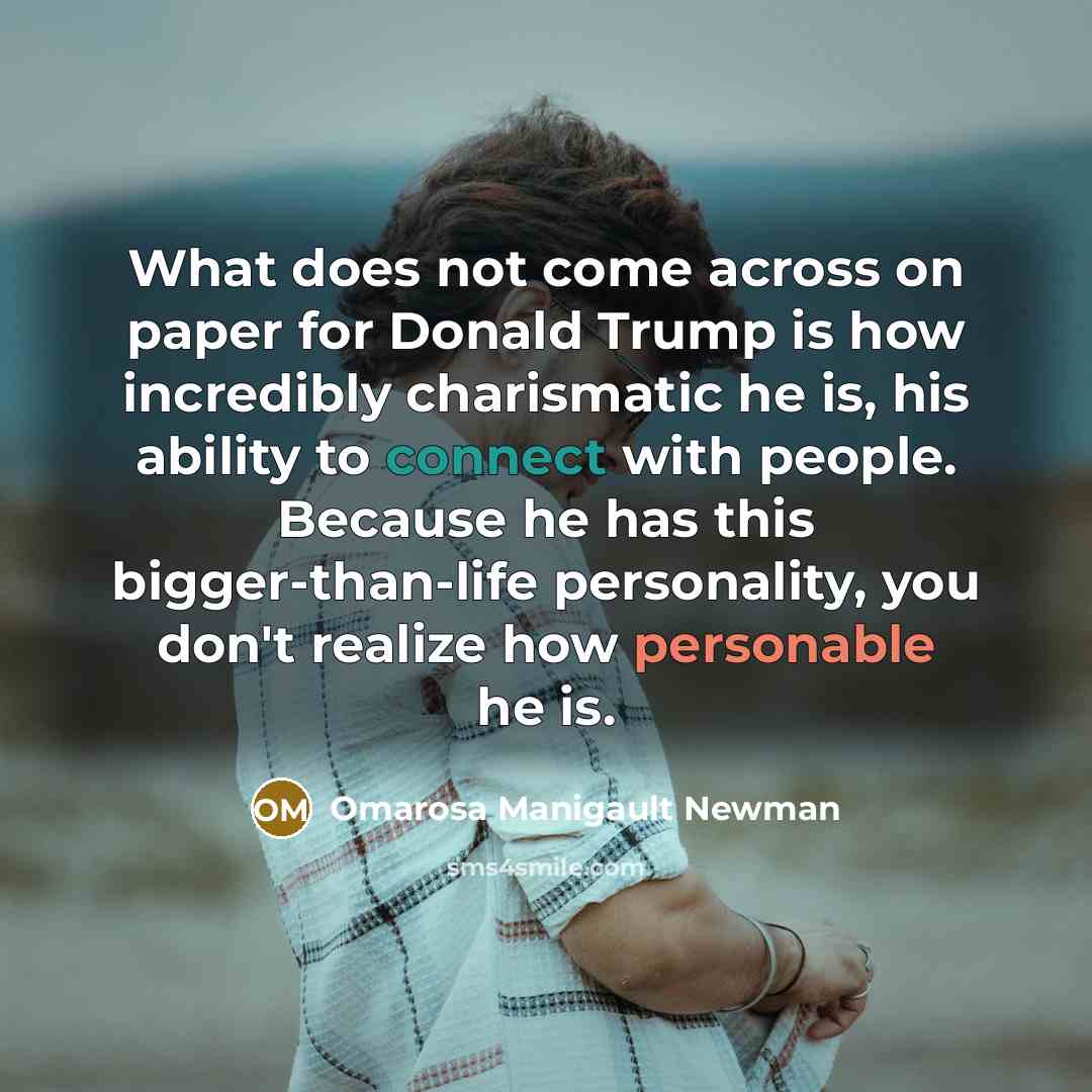 “What does not come across on paper for Donald Trump is how incredibly charismatic he is, his ability to connect with people. Because he has this bigger-than-life personality, you don't realize how personable he is.” quote by Omarosa Manigault Newman
