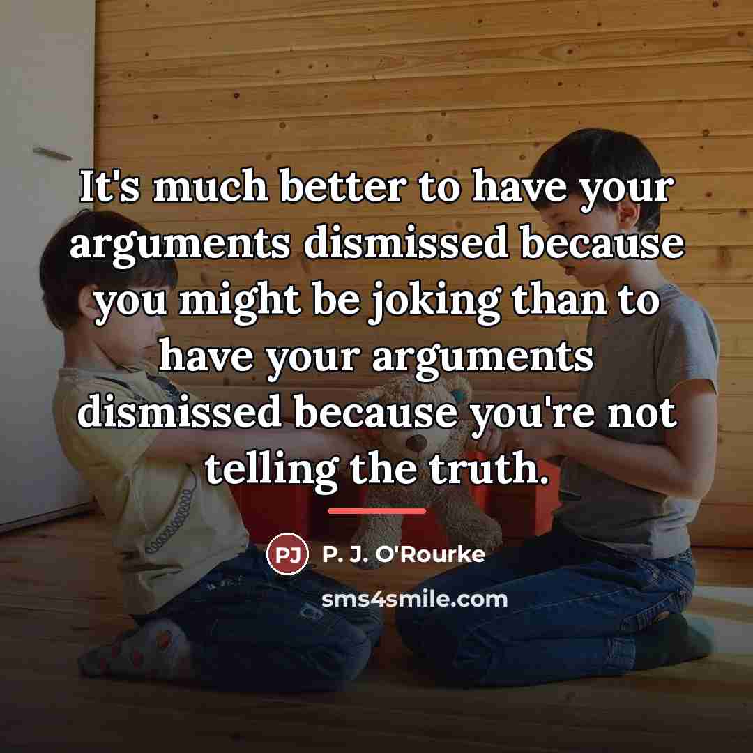 “It's much better to have your arguments dismissed because you…” quote by P. J. O'Rourke