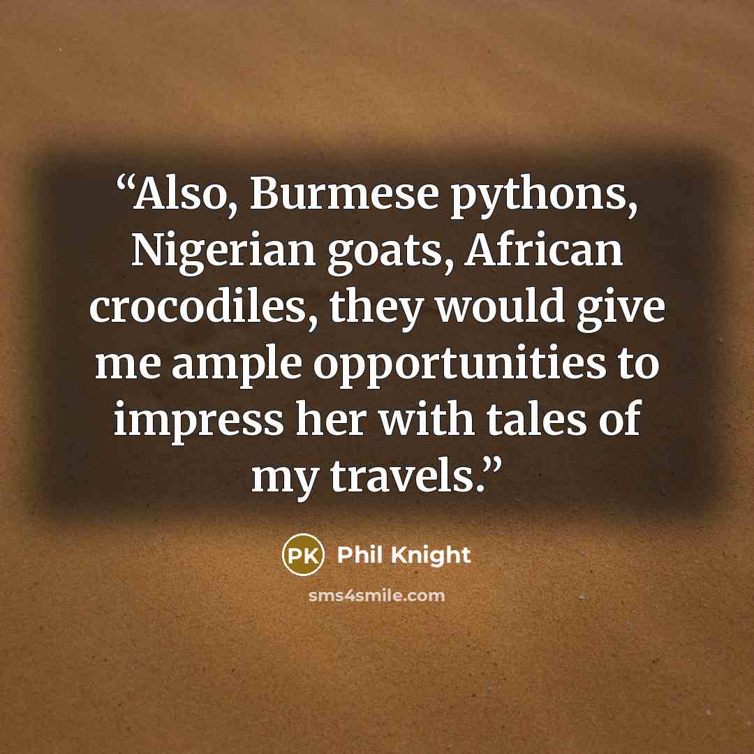 “Also, Burmese pythons, Nigerian goats, African crocodiles, they would give me ample opportunities to impress her with tales of my travels.” quote by Phil Knight