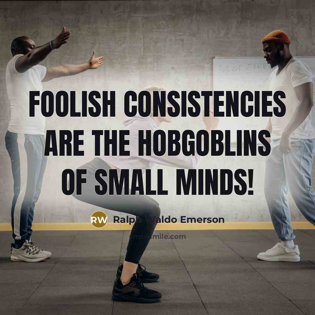 “Foolish consistencies are the hobgoblins of small minds!…” quote by Ralph Waldo Emerson