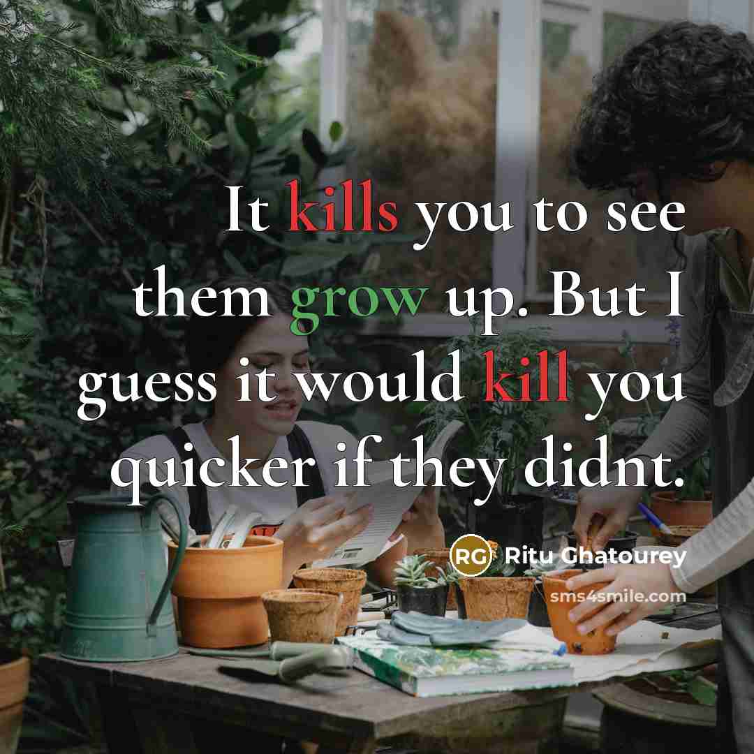 “It kills you to see them grow up. But I guess it would kill you quicker if they didnt.” quote by Ritu Ghatourey