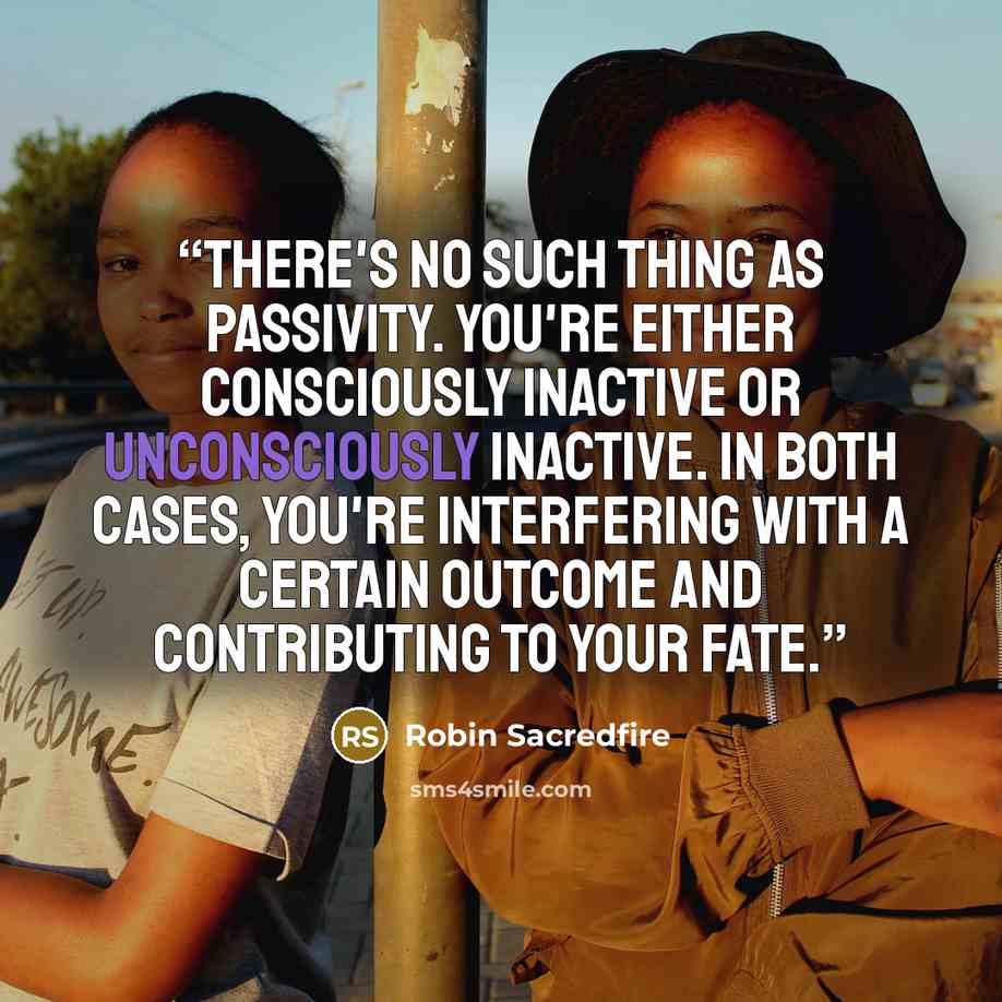 “There's no such thing as passivity. You're either consciously inactive or unconsciously inactive. In both cases, you're interfering with a certain outcome and contributing to your fate.” quote by Robin Sacredfire