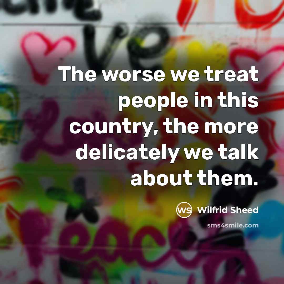 “The worse we treat people in this country, the more…” quote by Wilfrid Sheed