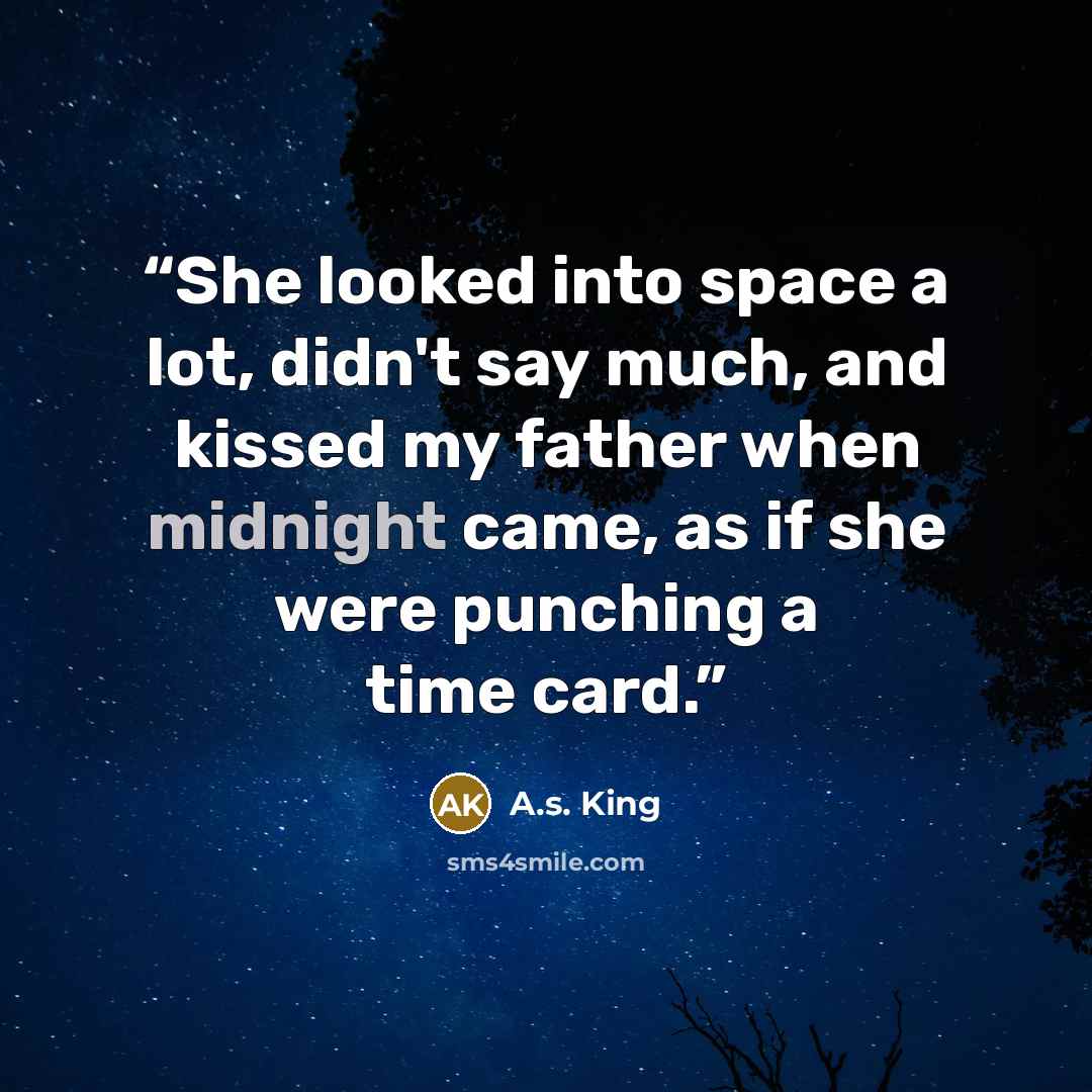 “She looked into space a lot, didn't say much, and kissed my father when midnight came, as if she were punching a time card.” quote by A.S. King
