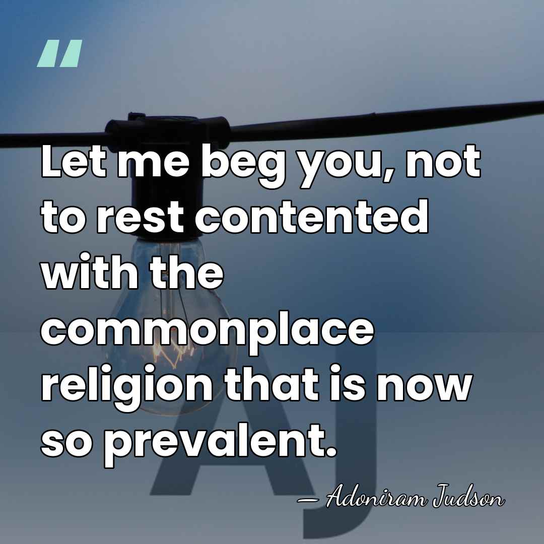 Let me beg you, not to rest contented with the commonplace religion&hellip; - Adoniram Judson