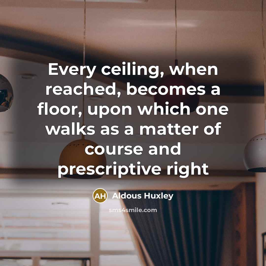 “Every ceiling, when reached, becomes a floor, upon which one walks as a matter of course and prescriptive right” quote by Aldous Huxley