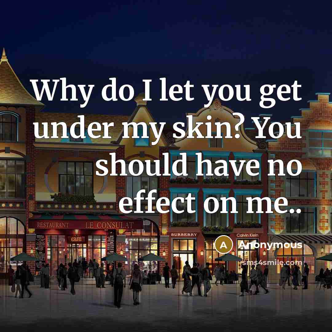 “Why do I let you get under my skin? You should have no effect on me..” quote by Anonymous