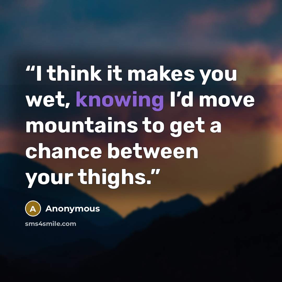 “I think it makes you wet, knowing I’d move mountains to get a chance between your thighs.” quote by Anonymous