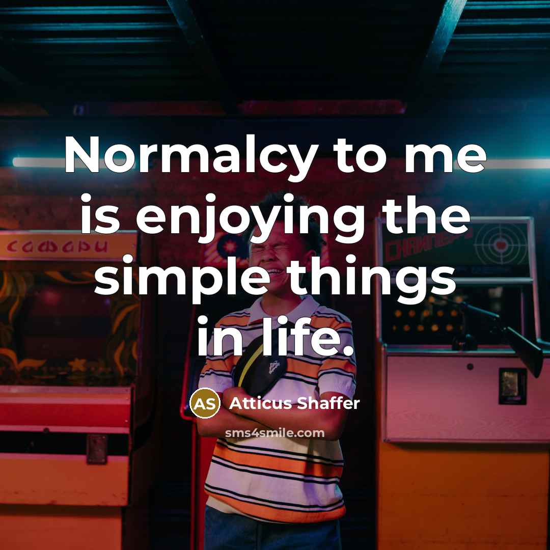 “Normalcy to me is enjoying the simple things in life.…” quote by Atticus Shaffer