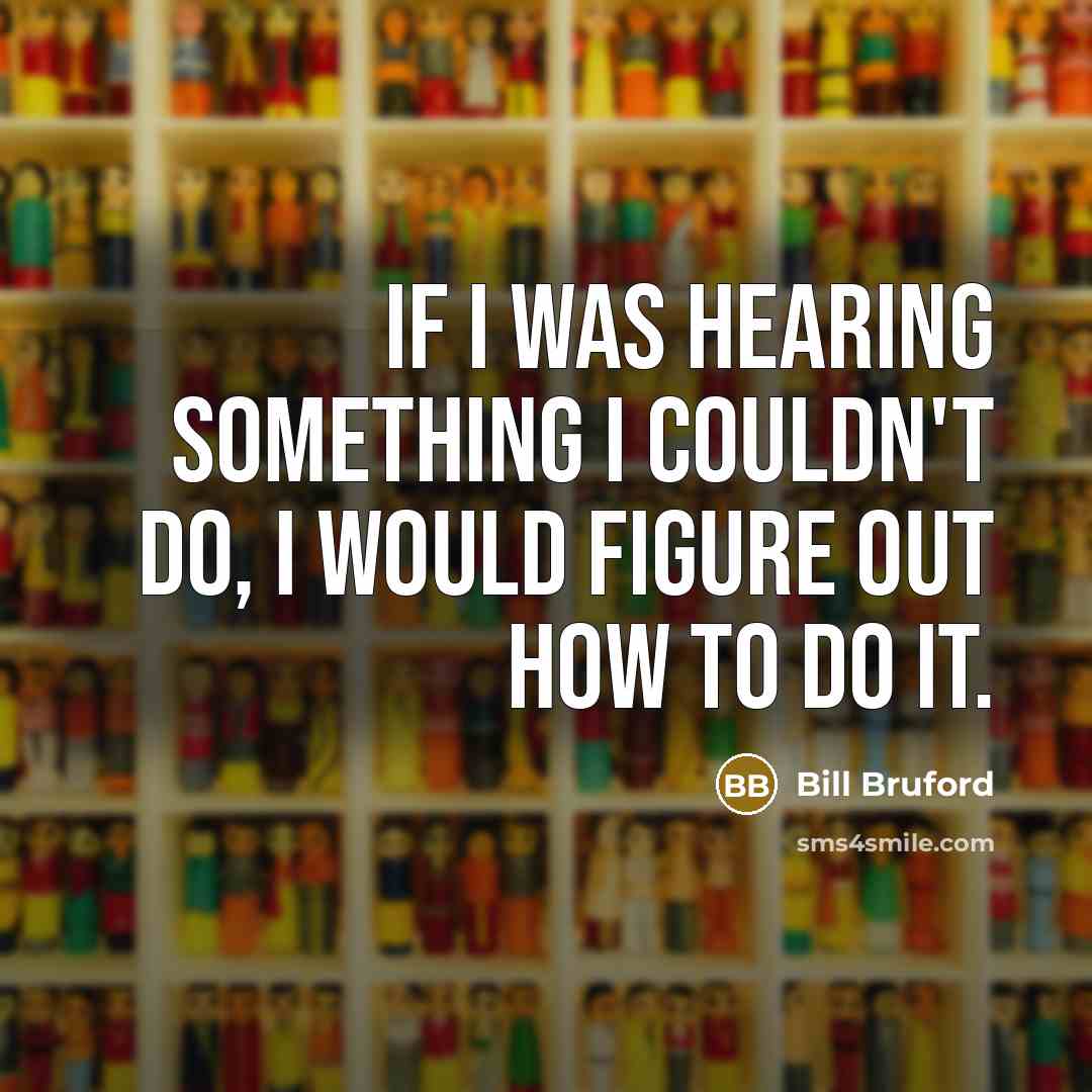 “If I was hearing something I couldn't do, I would figure out how to do it.” quote by Bill Bruford