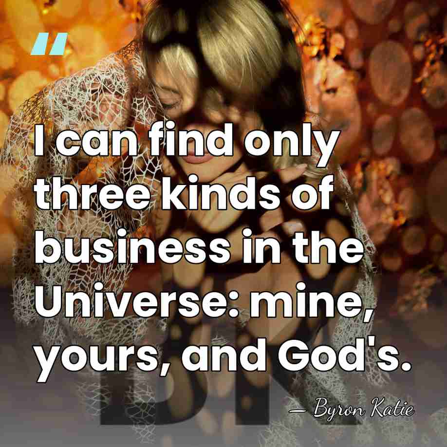 I can find only three kinds of business in the Universe: mine,&hellip; - Byron Katie