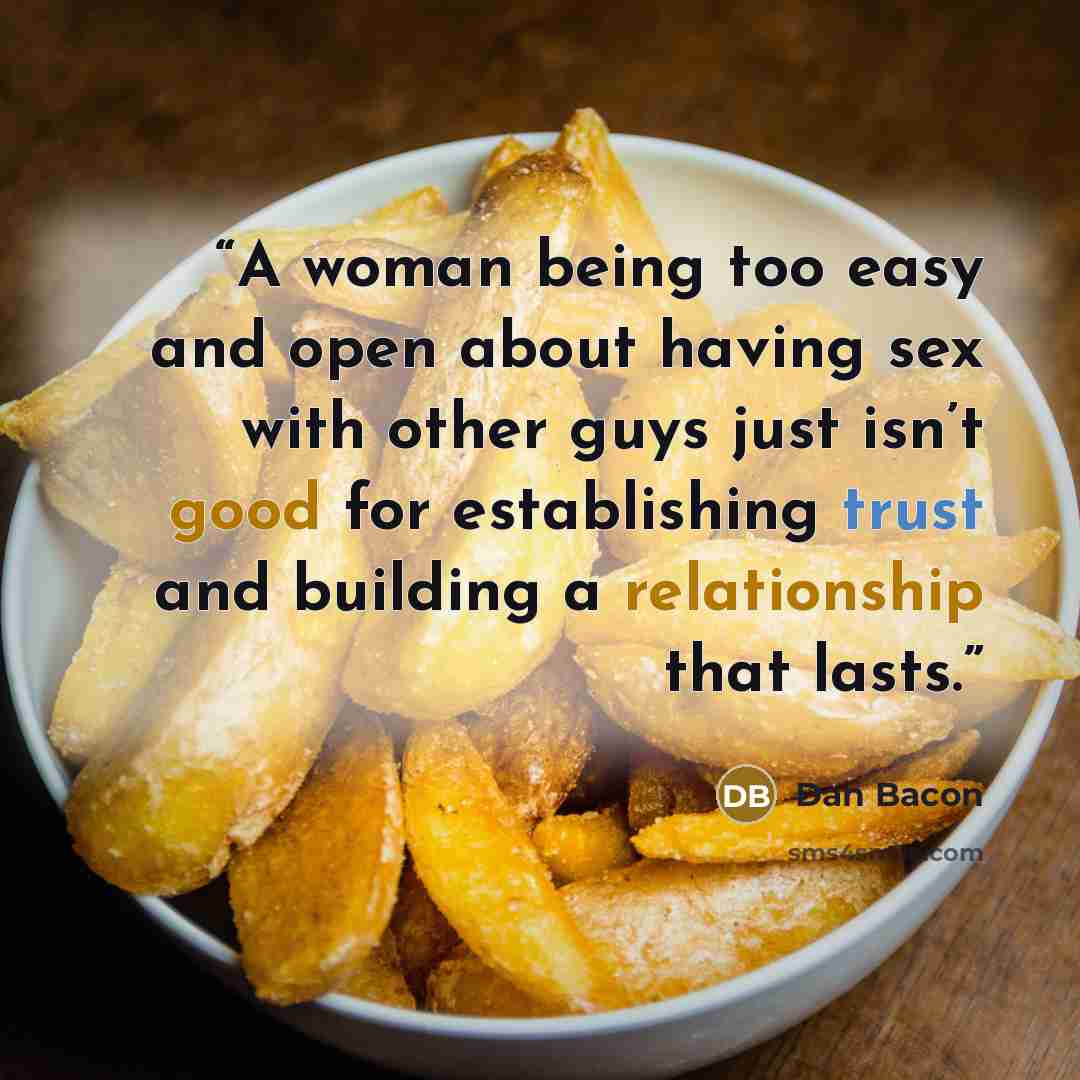 “A woman being too easy and open about having sex with other guys just isn’t good for establishing trust and building a relationship that lasts.” quote by Dan Bacon