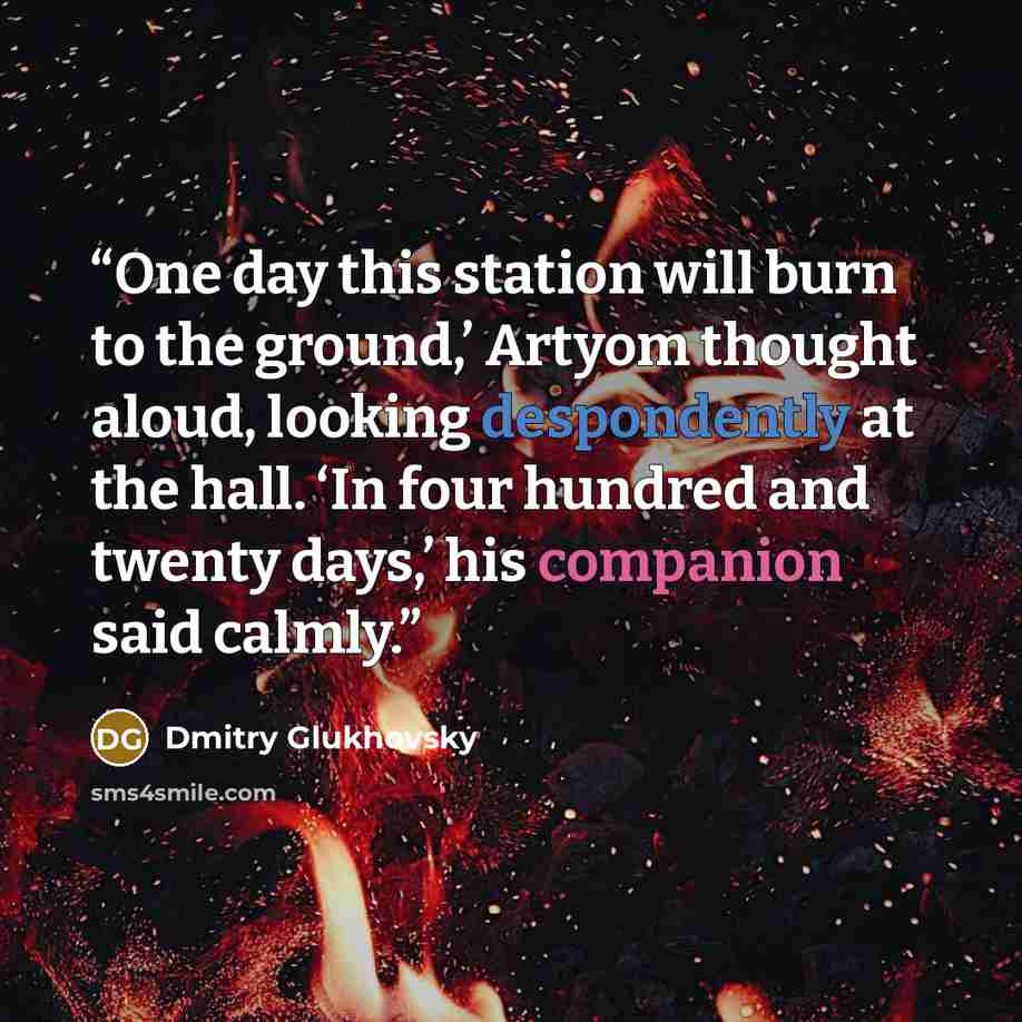 “One day this station will burn to the ground,’ Artyom thought aloud, looking despondently at the hall. ‘In four hundred and twenty days,’ his companion said calmly.” quote by Dmitry Glukhovsky