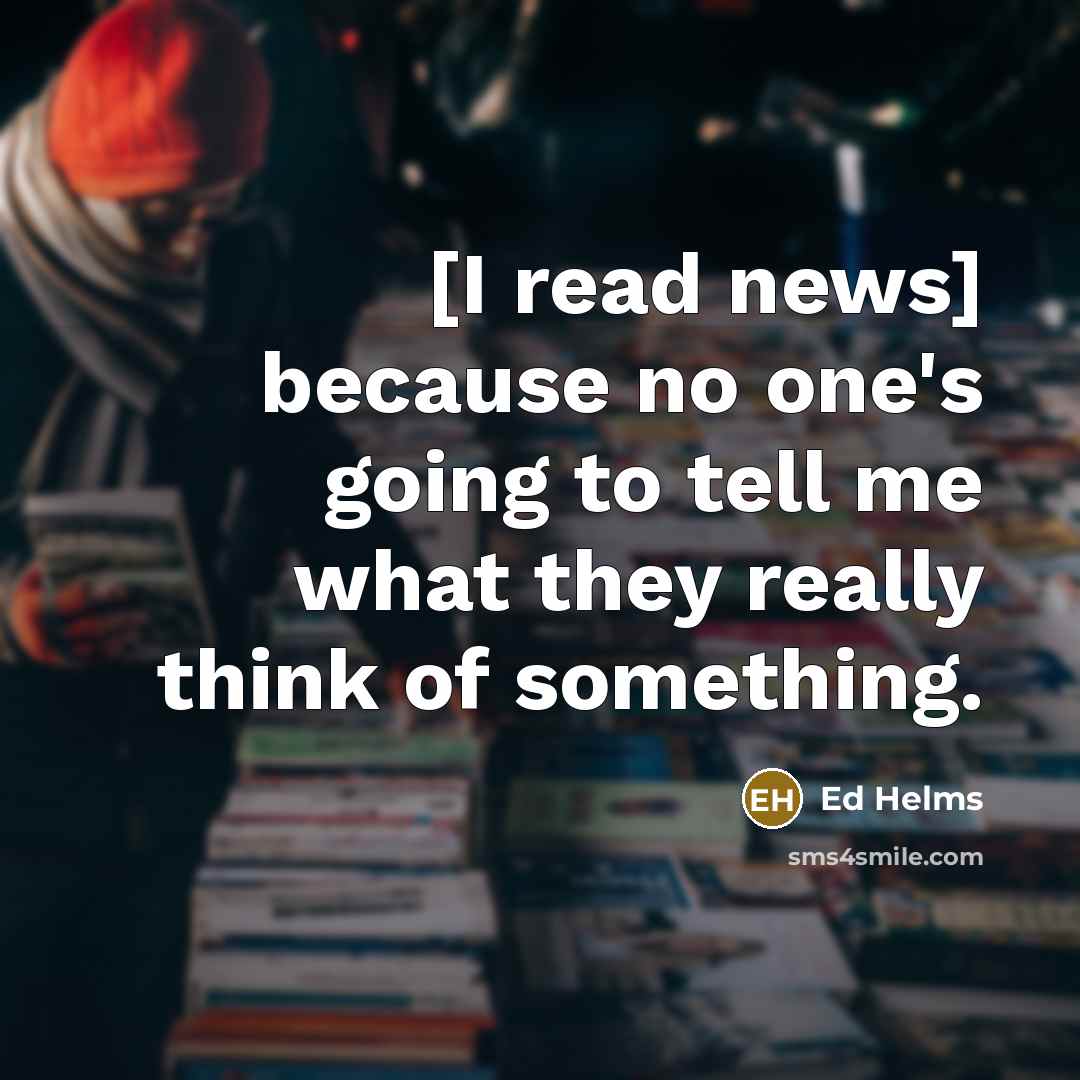 “[I read news] because no one's going to tell me…” quote by Ed Helms