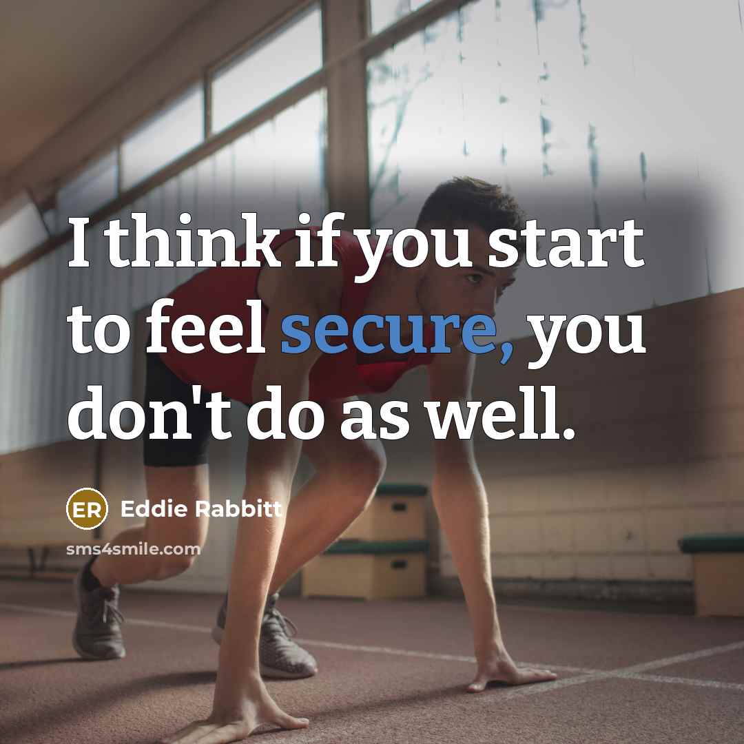 “I think if you start to feel secure, you don't…” quote by Eddie Rabbitt