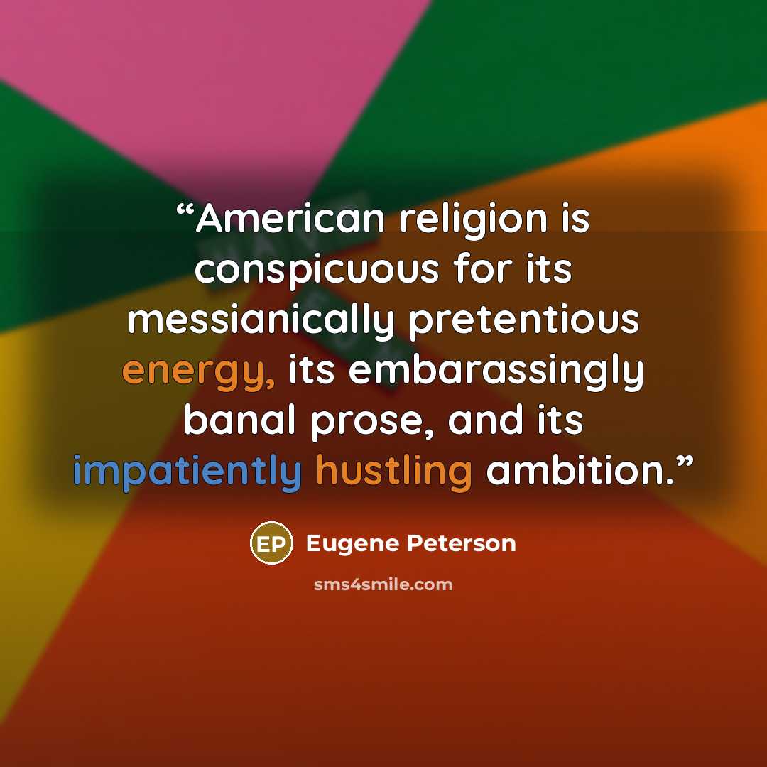 “American religion is conspicuous for its messianically pretentious energy, its embarassingly banal prose, and its impatiently hustling ambition.” quote by Eugene Peterson