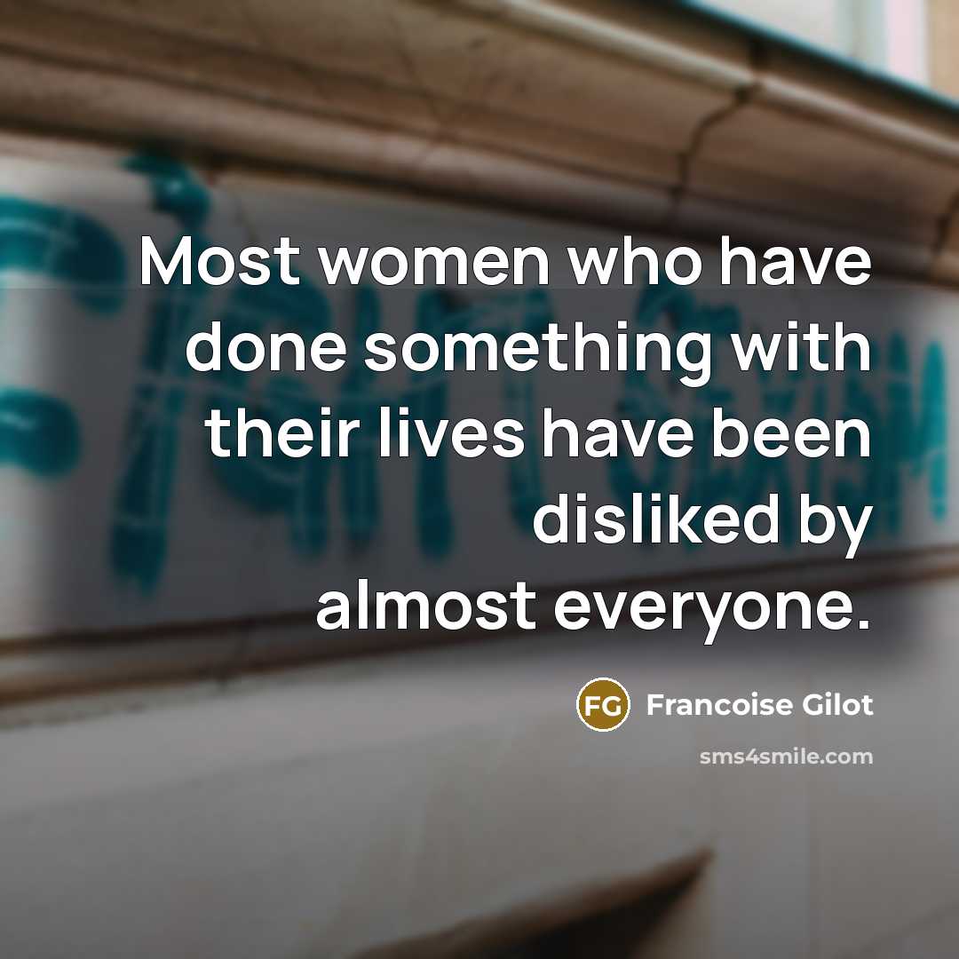 “Most women who have done something with their lives have been disliked by almost everyone.” quote by Francoise Gilot