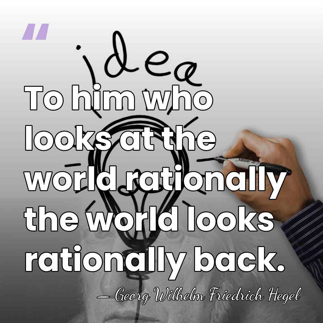 To him who looks at the world rationally the world looks rationally&hellip; - Georg Wilhelm Friedrich Hegel