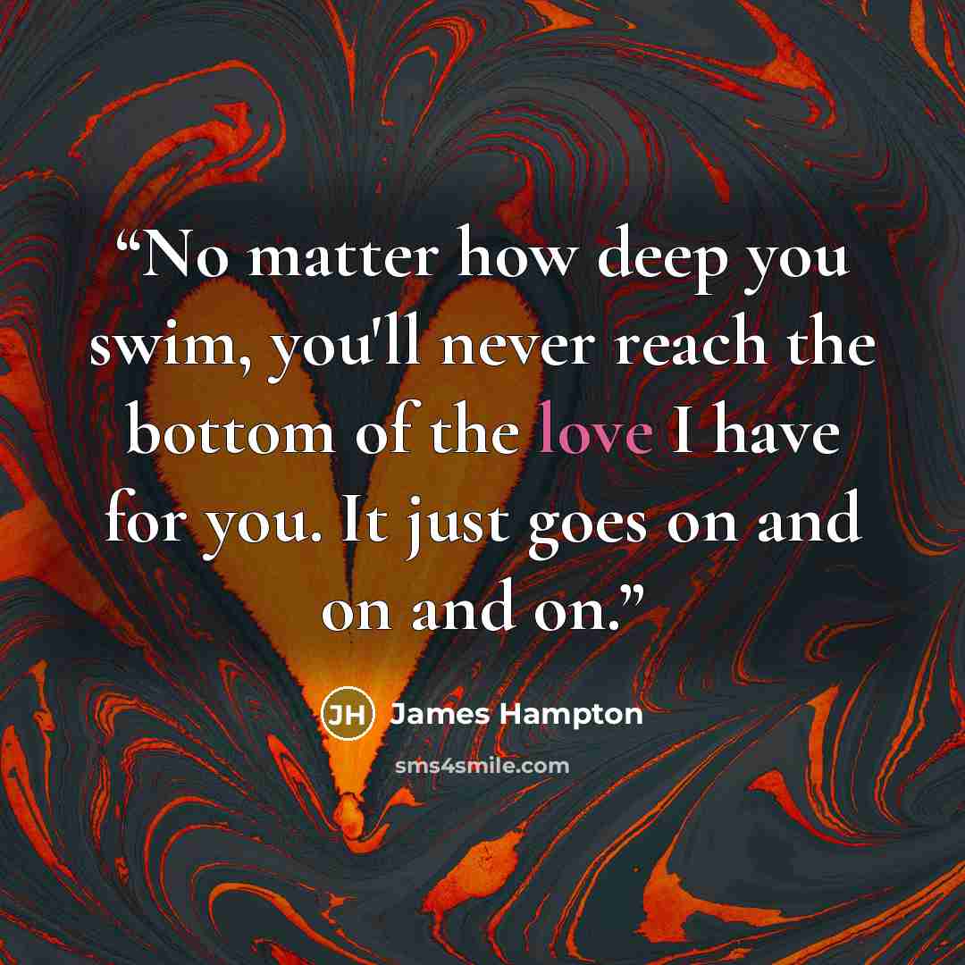 “No matter how deep you swim, you'll never reach the bottom of the love I have for you. It just goes on and on and on.” quote by James Hampton