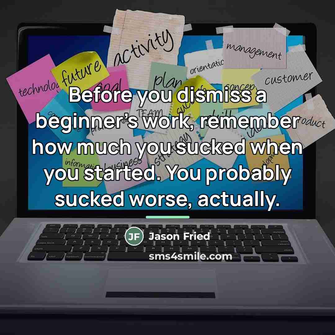 “Before you dismiss a beginner's work, remember how much you…” quote by Jason Fried