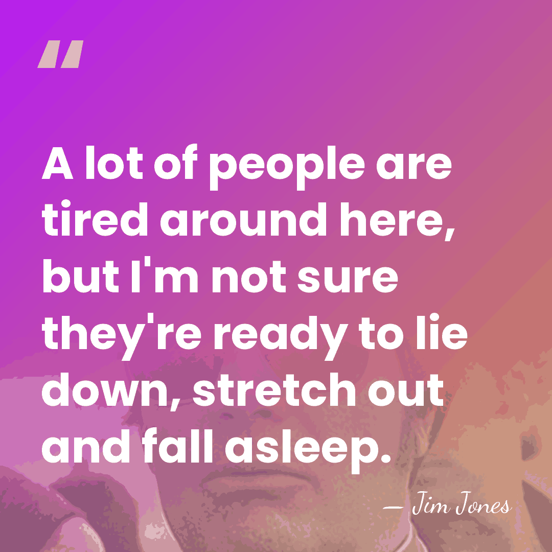 A lot of people are tired around here, but I'm not sure&hellip; - Jim Jones