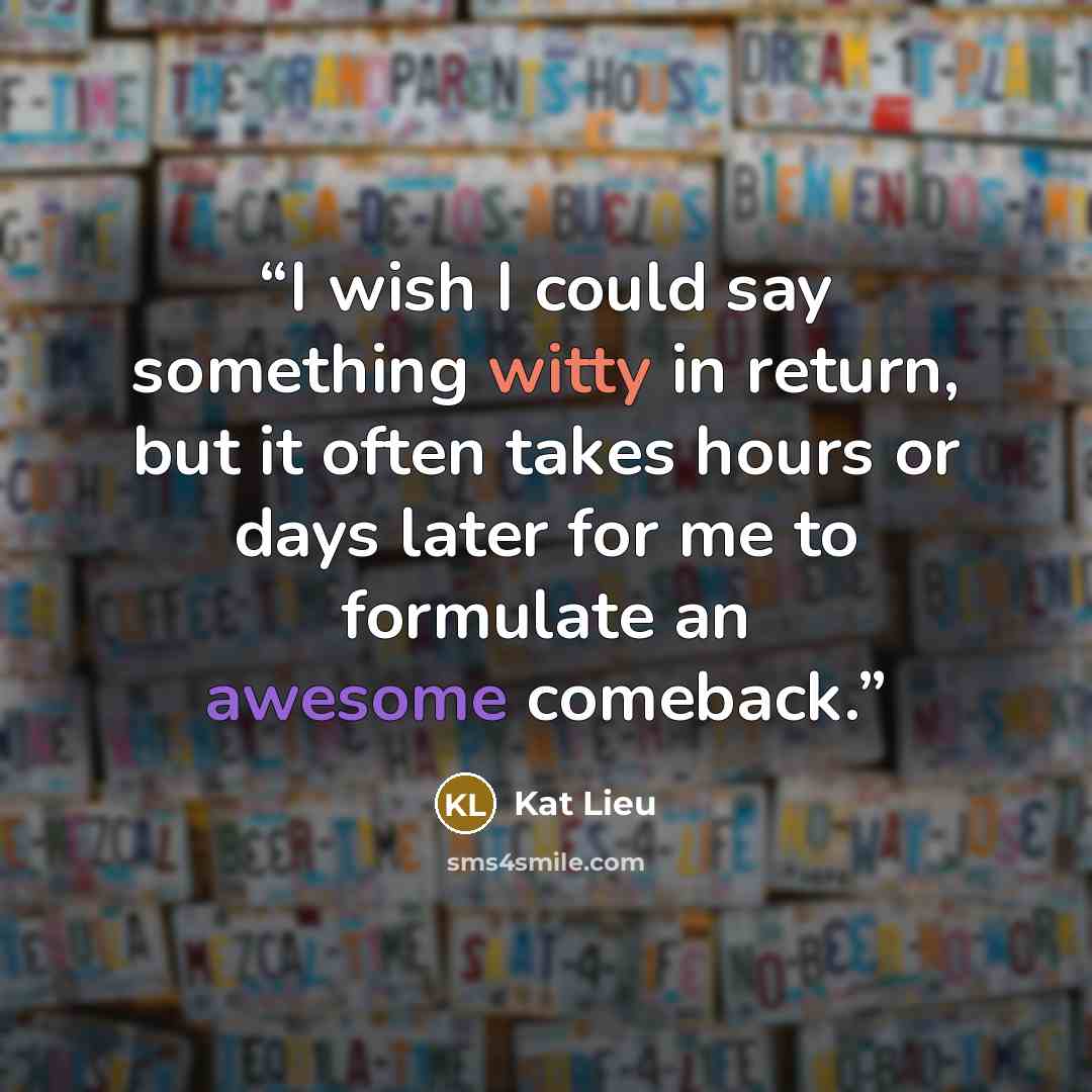 “I wish I could say something witty in return, but it often takes hours or days later for me to formulate an awesome comeback.” quote by Kat Lieu