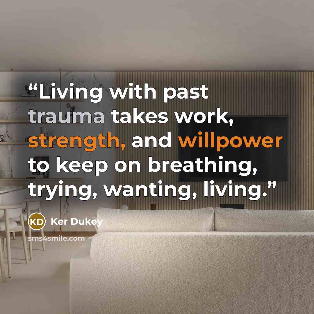 “Living with past trauma takes work, strength, and willpower to keep on breathing, trying, wanting, living.” quote by Ker Dukey