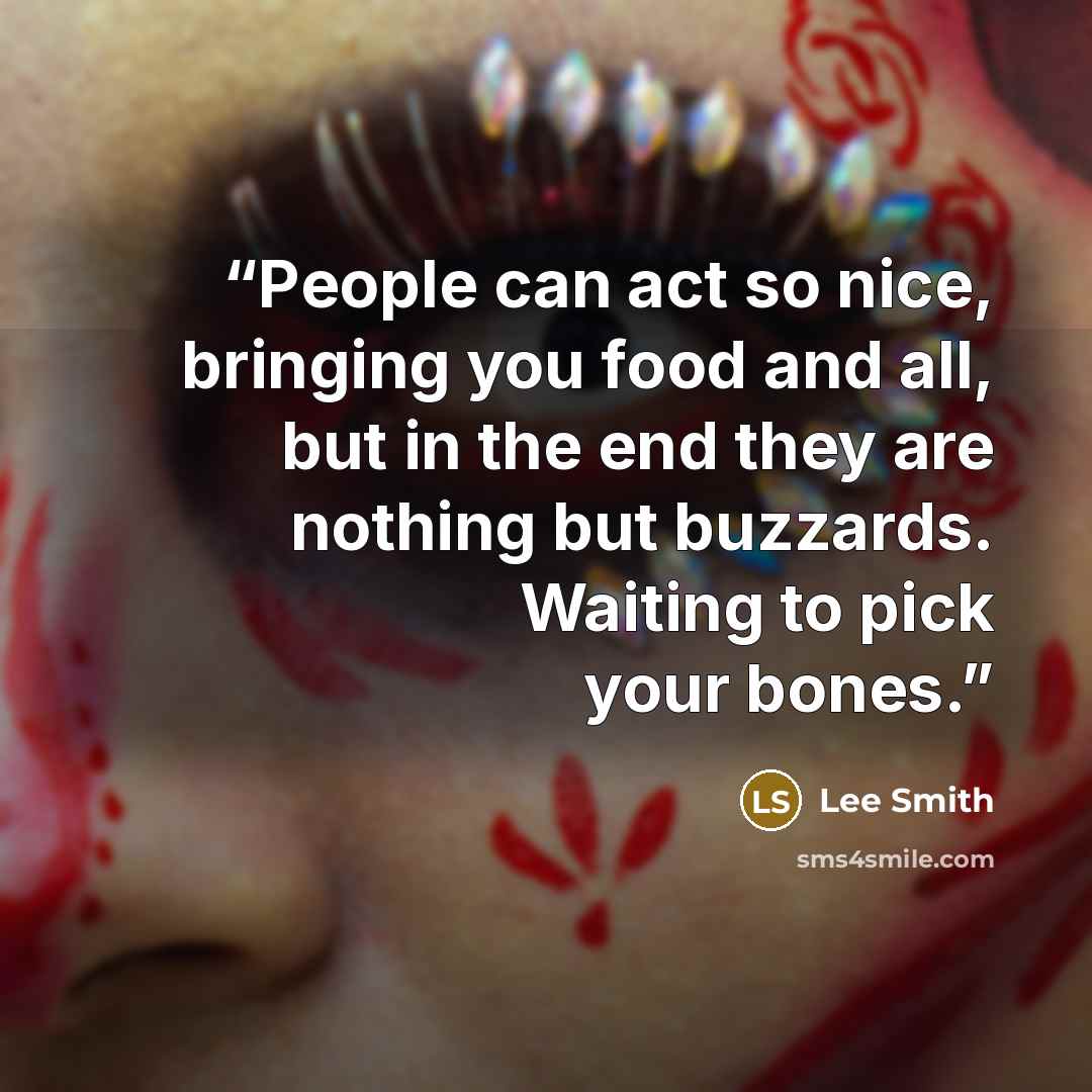 “People can act so nice, bringing you food and all, but in the end they are nothing but buzzards. Waiting to pick your bones.” quote by Lee Smith