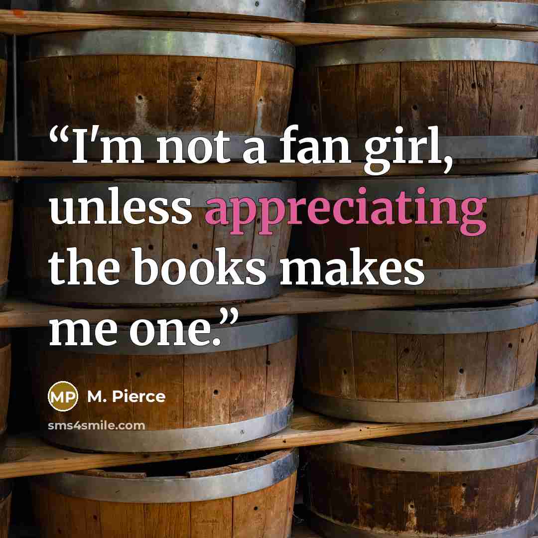 “I'm not a fan girl, unless appreciating the books makes me one.” quote by M. Pierce