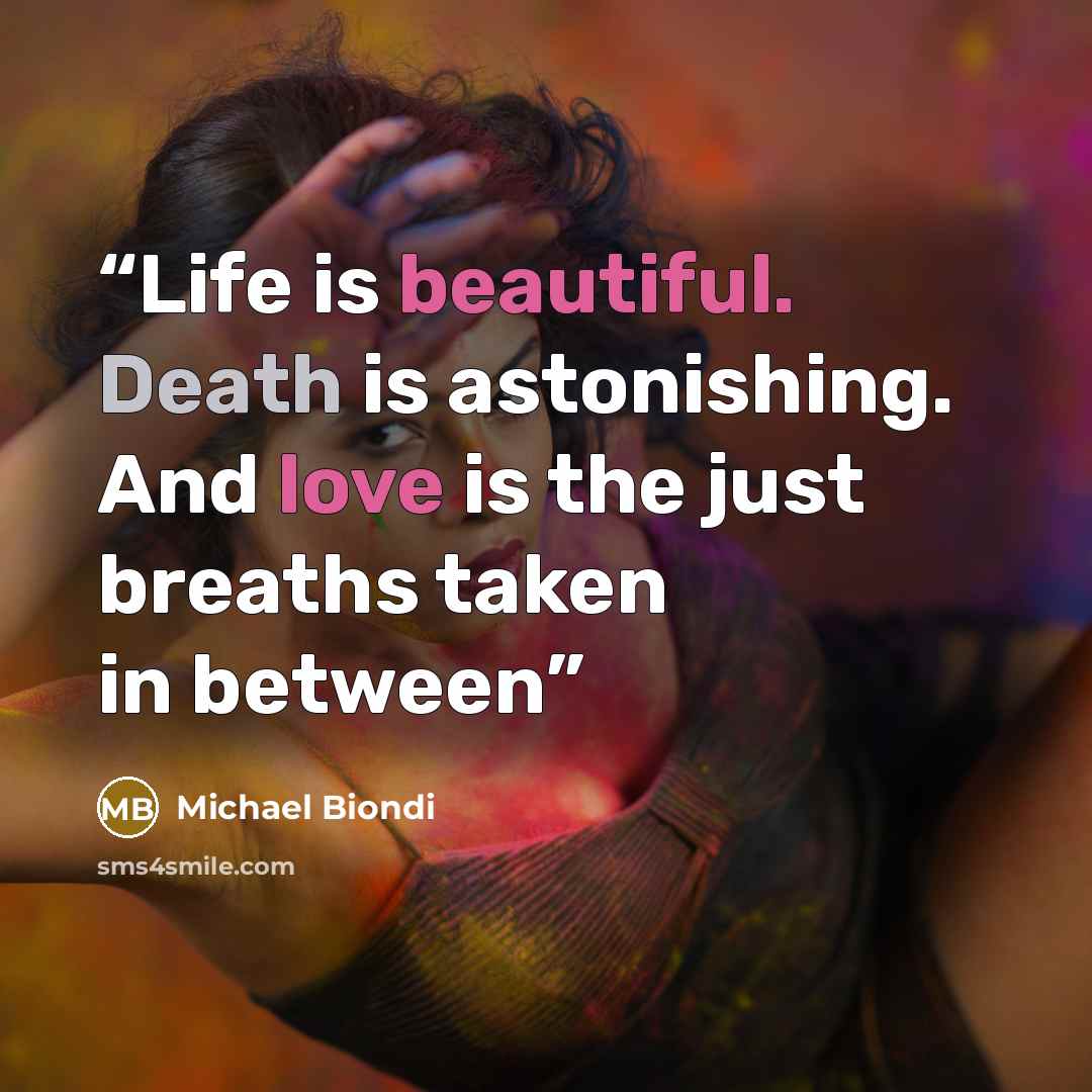 “Life is beautiful. Death is astonishing. And love is the just breaths taken in between” quote by Michael Biondi