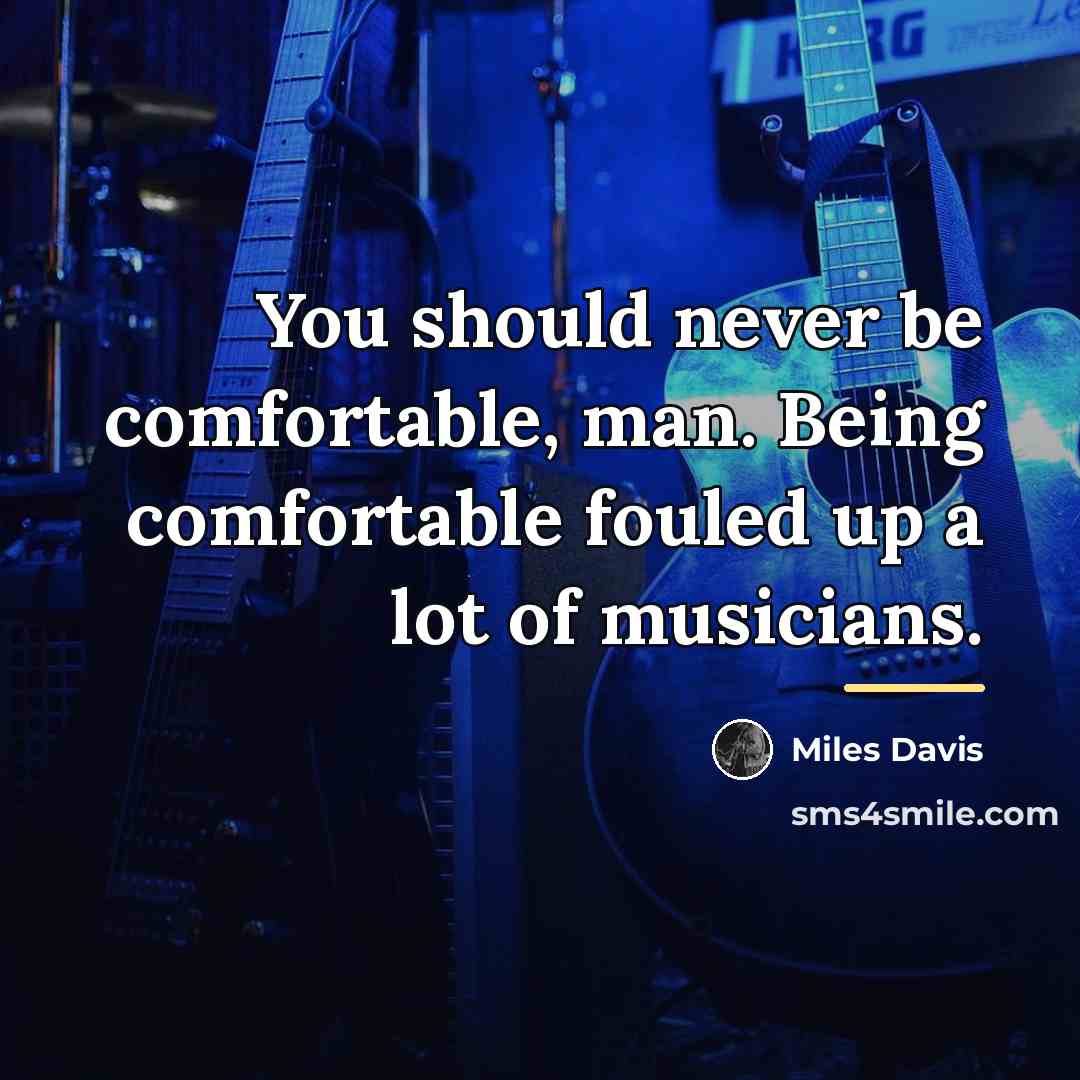 “You should never be comfortable, man. Being comfortable fouled up…” quote by Miles Davis