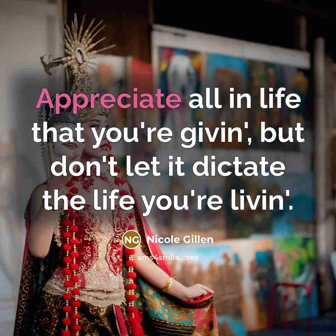 “Appreciate all in life that you're givin', but don't let it dictate the life you're livin'.” quote by Nicole Gillen