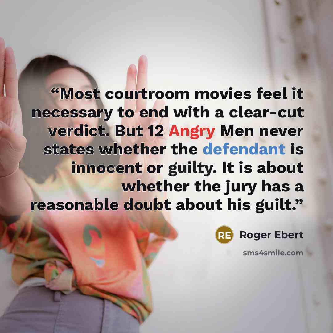 “Most courtroom movies feel it necessary to end with a clear-cut verdict. But 12 Angry Men never states whether the defendant is innocent or guilty. It is about whether the jury has a reasonable doubt about his guilt.” quote by Roger Ebert