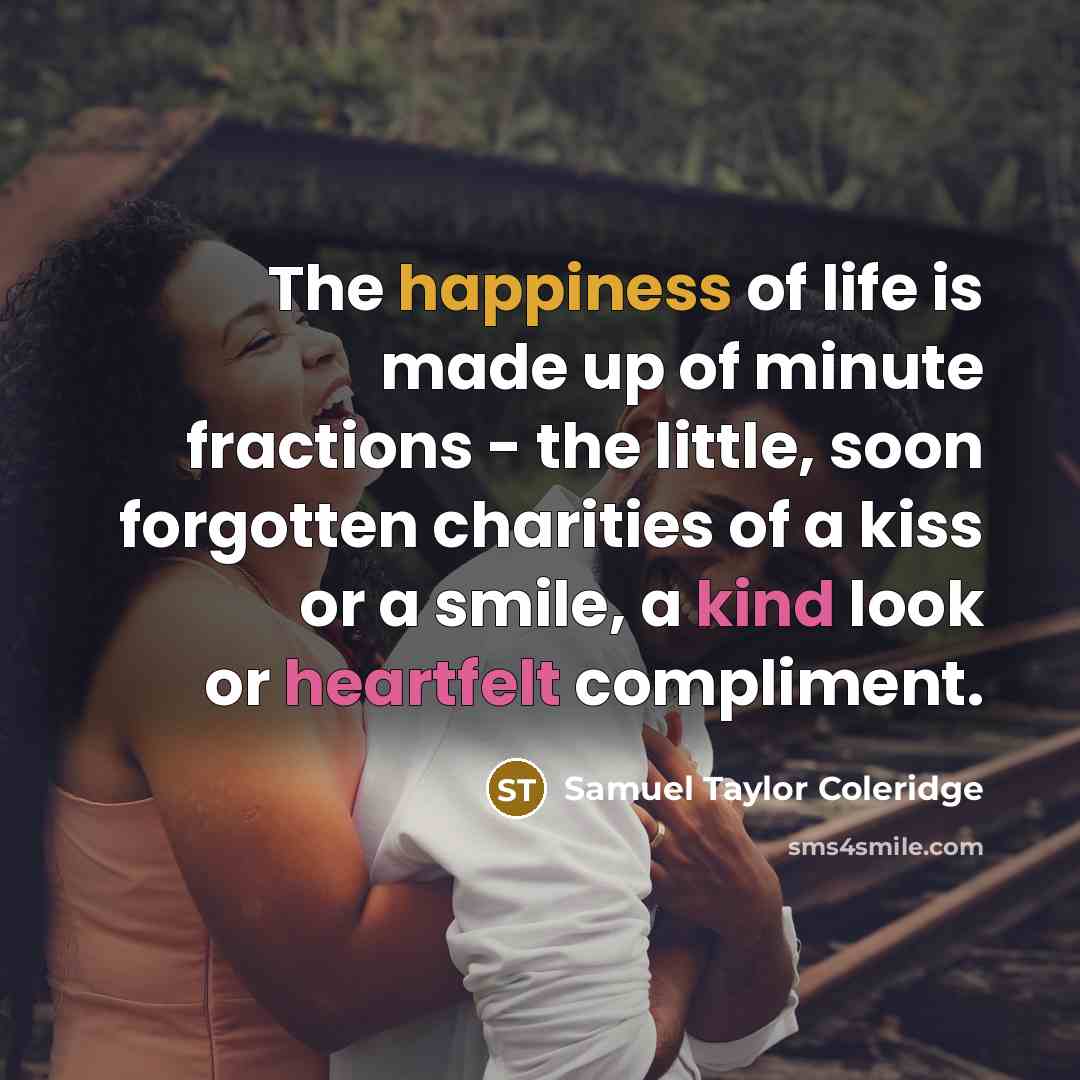 “The happiness of life is made up of minute fractions - the little, soon forgotten charities of a kiss or a smile, a kind look or heartfelt compliment.” quote by Samuel Taylor Coleridge