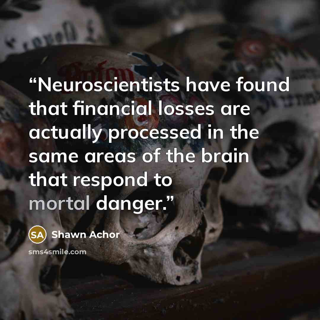 “Neuroscientists have found that financial losses are actually processed in the same areas of the brain that respond to mortal danger.” quote by Shawn Achor