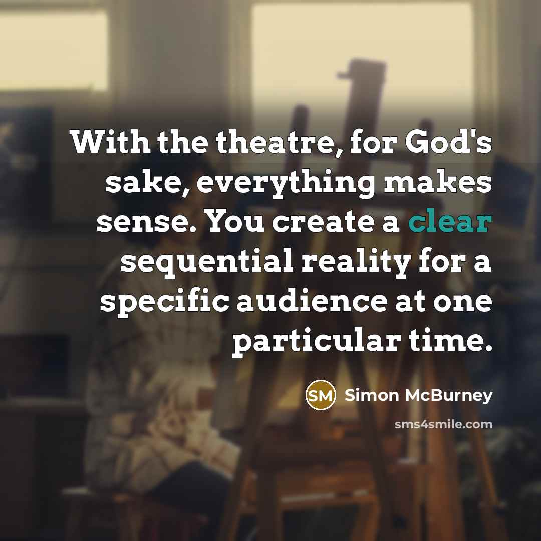 “With the theatre, for God's sake, everything makes sense. You create a clear sequential reality for a specific audience at one particular time.” quote by Simon McBurney