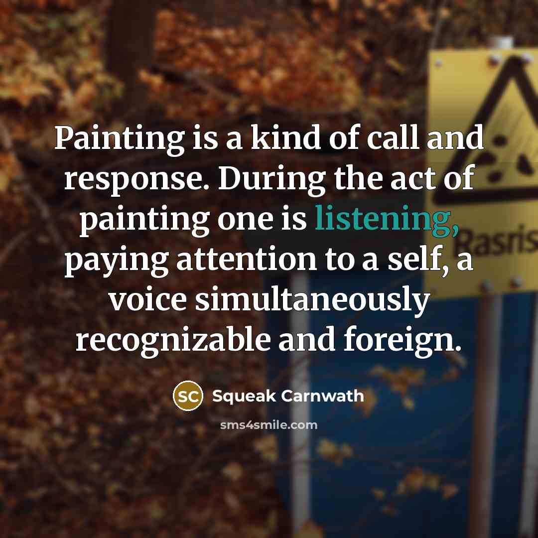 “Painting is a kind of call and response. During the act of painting one is listening, paying attention to a self, a voice simultaneously recognizable and foreign.” quote by Squeak Carnwath