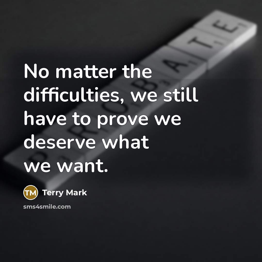 “No matter the difficulties, we still have to prove we deserve what we want.” quote by Terry Mark