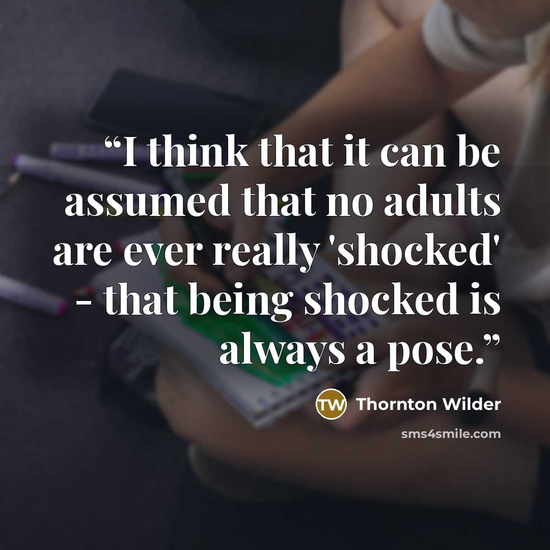 “I think that it can be assumed that no adults are ever really 'shocked' - that being shocked is always a pose.” quote by Thornton Wilder