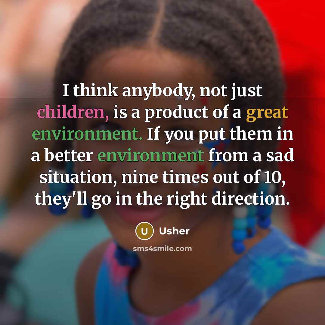 “I think anybody, not just children, is a product of a great environment. If you put them in a better environment from a sad situation, nine times out of 10, they'll go in the right direction.” quote by Usher